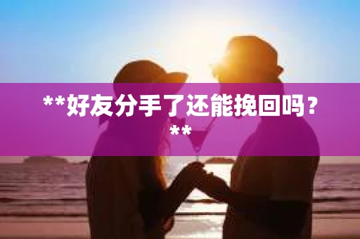 **好友分手了还能挽回吗?** **好友分手了还能挽回吗?**