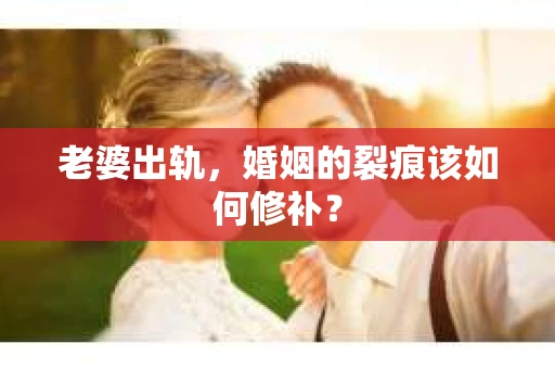 老婆出轨，婚姻的裂痕该如何修补？