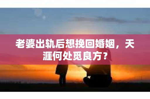 老婆出轨后想挽回婚姻，天涯何处觅良方？
