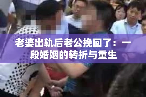 老婆出轨后老公挽回了：一段婚姻的转折与重生