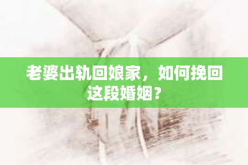 老婆出轨回娘家，如何挽回这段婚姻？