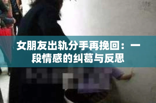 女朋友出轨分手再挽回：一段情感的纠葛与反思