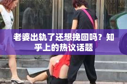 老婆出轨了还想挽回吗？知乎上的热议话题