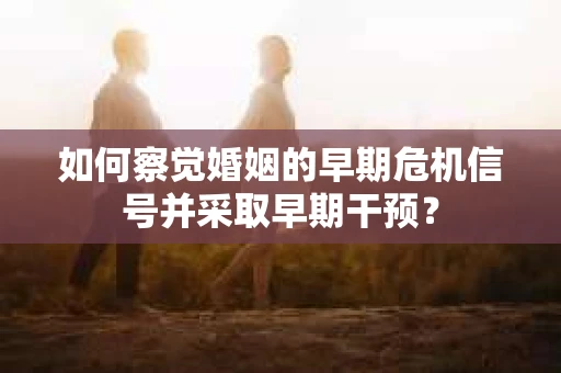 如何察觉婚姻的早期危机信号并采取早期干预？