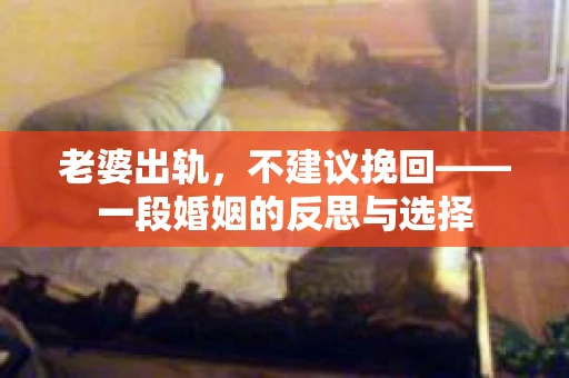 老婆出轨，不建议挽回——一段婚姻的反思与选择
