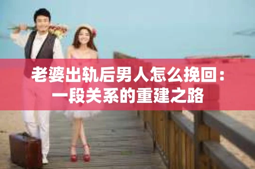 老婆出轨后男人怎么挽回：一段关系的重建之路