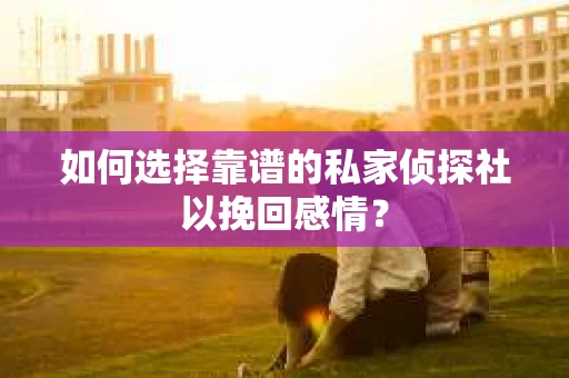 如何选择靠谱的私家侦探社以挽回感情？