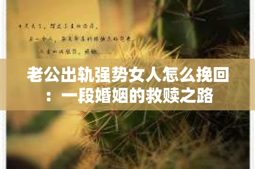 老公出轨强势女人怎么挽回：一段婚姻的救赎之路