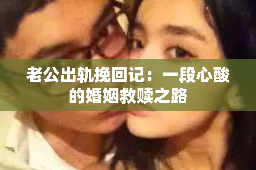 老公出轨挽回记：一段心酸的婚姻救赎之路