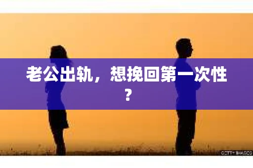 老公出轨，想挽回第一次性？