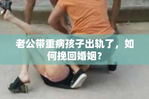 老公带重病孩子出轨了，如何挽回婚姻？