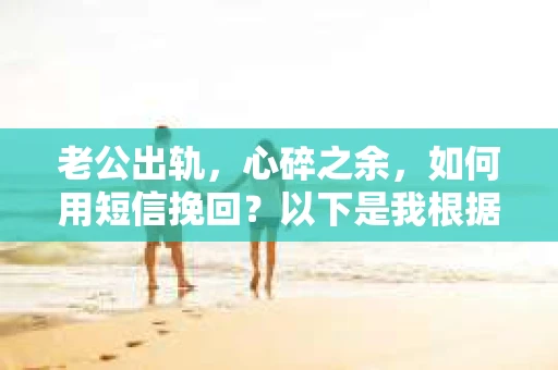 老公出轨，心碎之余，如何用短信挽回？以下是我根据实际情况整理的一些短信内容，希望能给你带来一些启发。