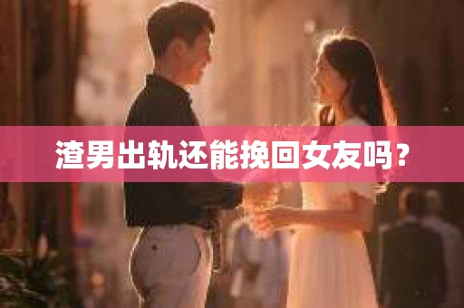 渣男出轨还能挽回女友吗？