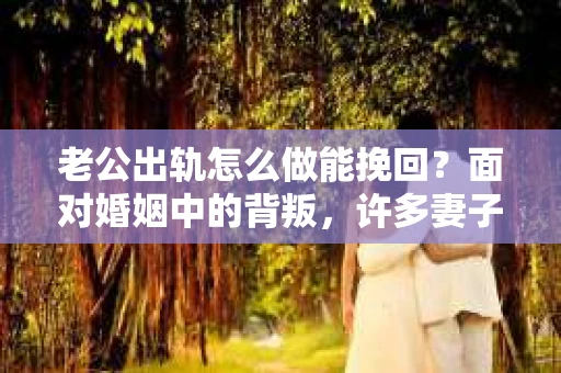老公出轨怎么做能挽回？面对婚姻中的背叛，许多妻子都会感到痛苦和无助。但请相信，无论情况多么棘手，都有可能找到解决问题的方法。以下是我根据多年律师经验，结合实际案例，为大家整理的一些挽回婚姻的建议。