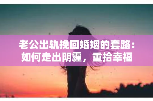 老公出轨挽回婚姻的套路：如何走出阴霾，重拾幸福