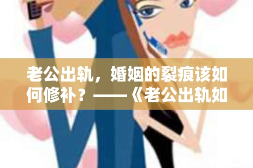 老公出轨，婚姻的裂痕该如何修补？——《老公出轨如何挽回的书》带你走出困境