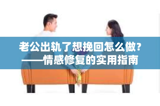 老公出轨了想挽回怎么做？——情感修复的实用指南