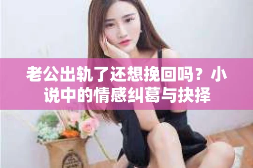 老公出轨了还想挽回吗？小说中的情感纠葛与抉择