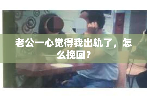 老公一心觉得我出轨了，怎么挽回？