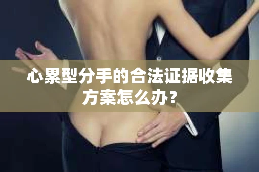 心累型分手的合法证据收集方案怎么办？