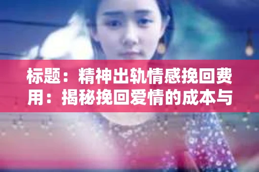 标题：精神出轨情感挽回费用：揭秘挽回爱情的成本与价值