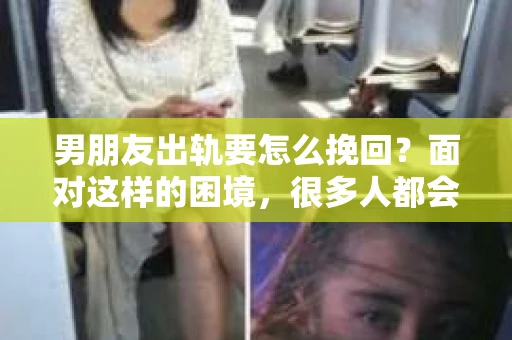 男朋友出轨要怎么挽回？面对这样的困境，很多人都会感到无助和痛苦。但请相信，无论情况多么复杂，总有解决问题的方法。今天，就让我来和大家聊聊，当男朋友出轨时，我们应该如何挽回这段感情。