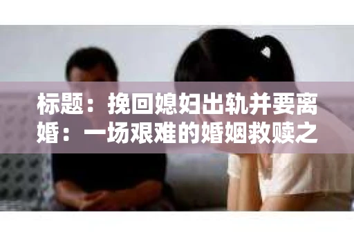 标题：挽回媳妇出轨并要离婚：一场艰难的婚姻救赎之路