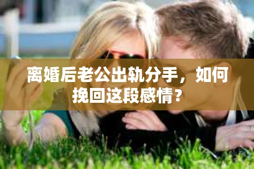 离婚后老公出轨分手，如何挽回这段感情？