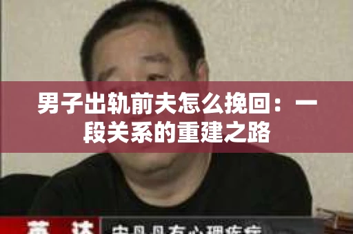 男子出轨前夫怎么挽回：一段关系的重建之路