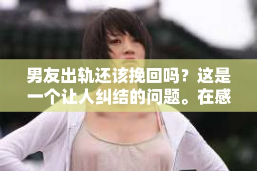 男友出轨还该挽回吗？这是一个让人纠结的问题。在感情的世界里，每个人都会遇到各种各样的困扰，而出轨无疑是其中最让人痛苦的一种。那么，当男友出轨时，我们究竟该不该挽回这段感情呢？以下是我的一些看法。