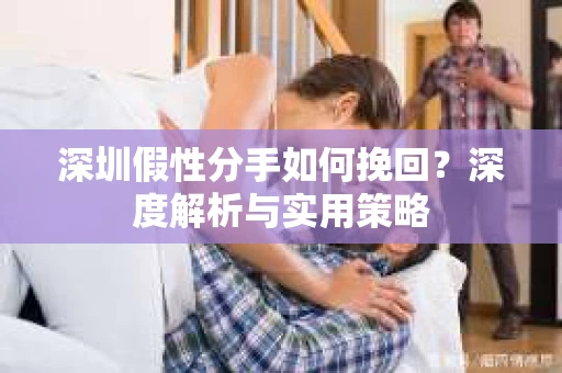 深圳假性分手如何挽回？深度解析与实用策略