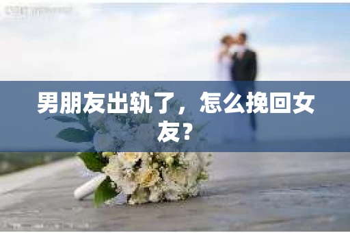 男朋友出轨了，怎么挽回女友？