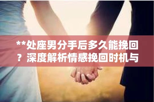 **处座男分手后多久能挽回？深度解析情感挽回时机与策略**