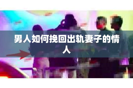 男人如何挽回出轨妻子的情人