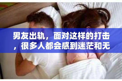 男友出轨，面对这样的打击，很多人都会感到迷茫和无助。那么，男友出轨后，我们该怎么办呢？如何挽回这段感情？今天，就让我来和大家聊聊这个问题。