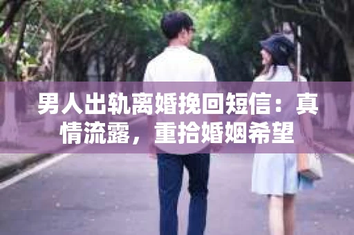 男人出轨离婚挽回短信：真情流露，重拾婚姻希望