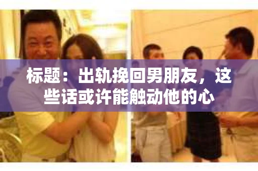 标题：出轨挽回男朋友，这些话或许能触动他的心