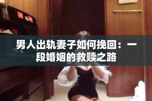 男人出轨妻子如何挽回：一段婚姻的救赎之路