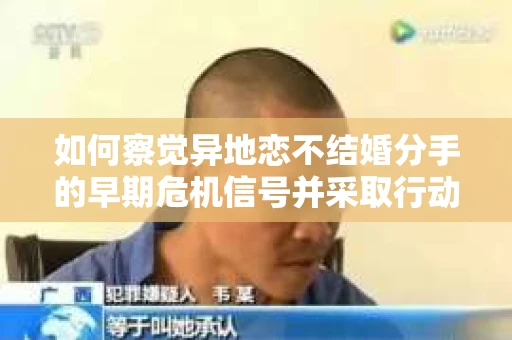 如何察觉异地恋不结婚分手的早期危机信号并采取行动？