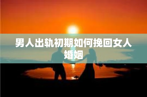 男人出轨初期如何挽回女人婚姻