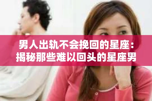 男人出轨不会挽回的星座：揭秘那些难以回头的星座男