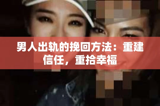 男人出轨的挽回方法：重建信任，重拾幸福
