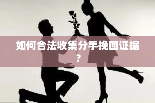 如何合法收集分手挽回证据？