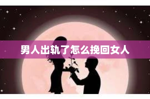 男人出轨了怎么挽回女人