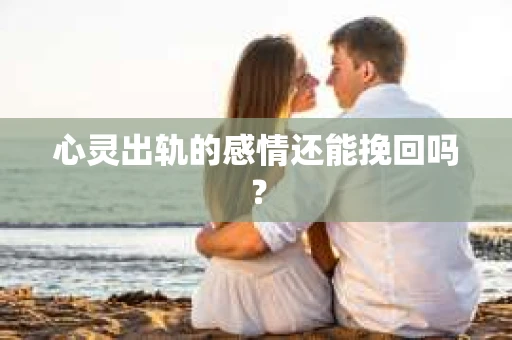 心灵出轨的感情还能挽回吗？
