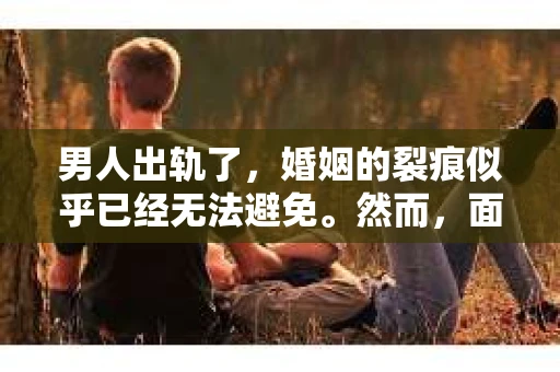 男人出轨了，婚姻的裂痕似乎已经无法避免。然而，面对这样的困境，我们是否真的无路可走？今天，就让我们一起来探讨一下，男人出轨了，我们该如何挽回他。