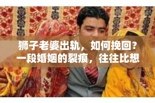 狮子老婆出轨，如何挽回？一段婚姻的裂痕，往往比想象中更难以修复。但面对这样的困境，我们仍可以尝试寻找解决问题的方法。以下，我将结合实际情况，分享一些关于如何挽回狮子老婆出轨的心得。