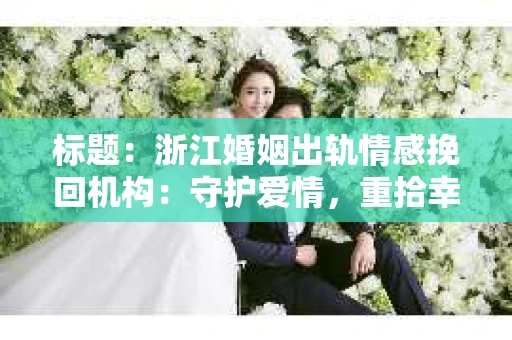 标题：浙江婚姻出轨情感挽回机构：守护爱情，重拾幸福