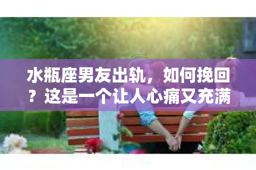 水瓶座男友出轨，如何挽回？这是一个让人心痛又充满挑战的问题。在爱情的世界里，我们总是希望找到那个对的人，但现实往往不尽如人意。今天，就让我们一起来探讨一下，当水瓶座男友出轨时，我们该如何挽回这段感情。