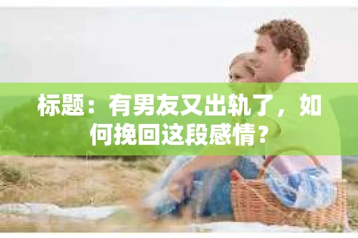 标题：有男友又出轨了，如何挽回这段感情？